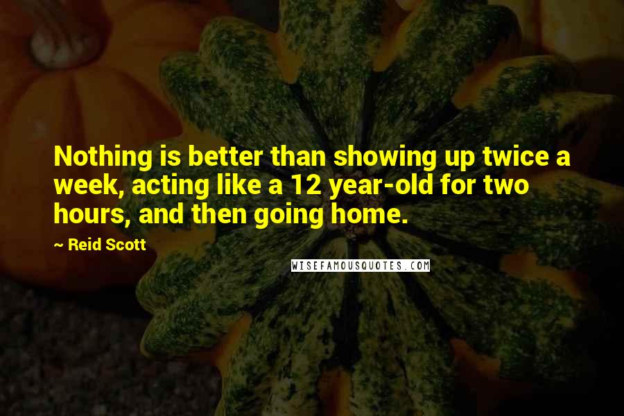 Reid Scott Quotes: Nothing is better than showing up twice a week, acting like a 12 year-old for two hours, and then going home.