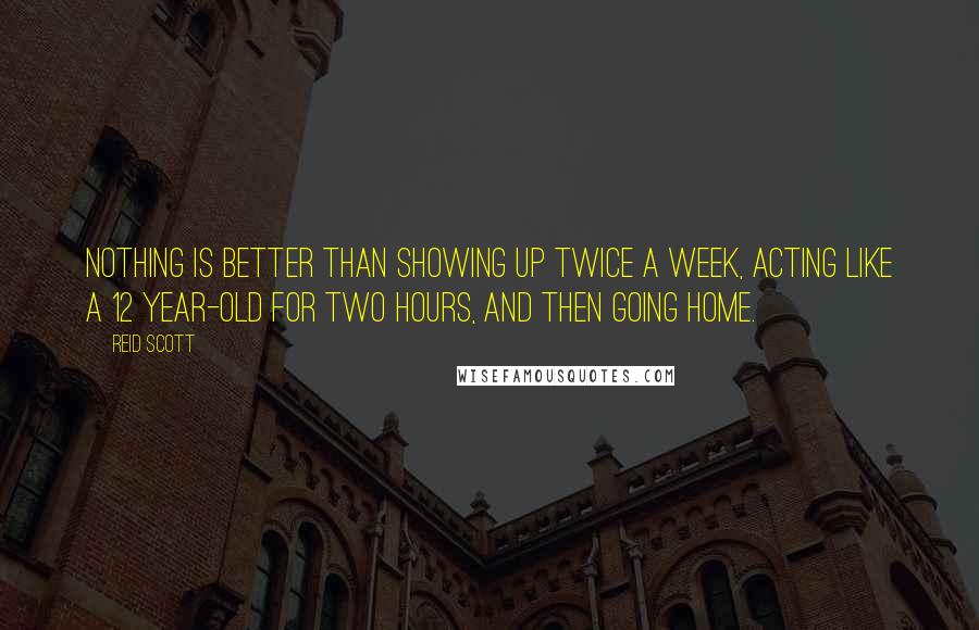 Reid Scott Quotes: Nothing is better than showing up twice a week, acting like a 12 year-old for two hours, and then going home.