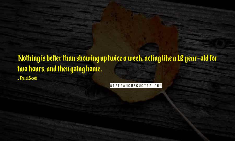 Reid Scott Quotes: Nothing is better than showing up twice a week, acting like a 12 year-old for two hours, and then going home.