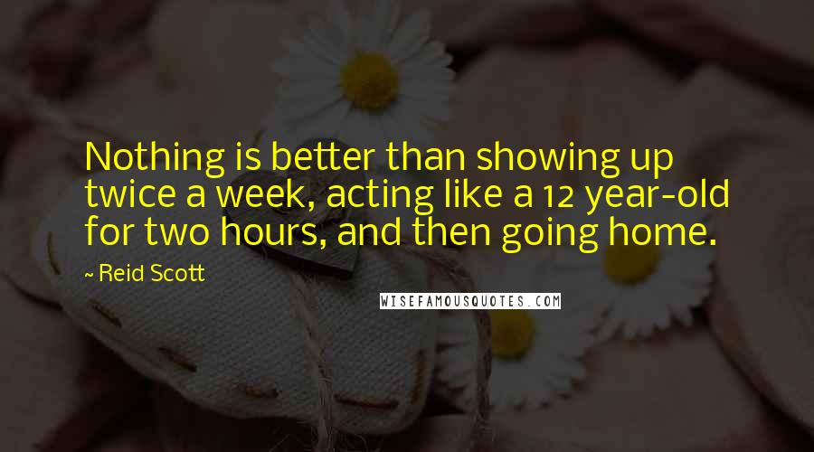 Reid Scott Quotes: Nothing is better than showing up twice a week, acting like a 12 year-old for two hours, and then going home.