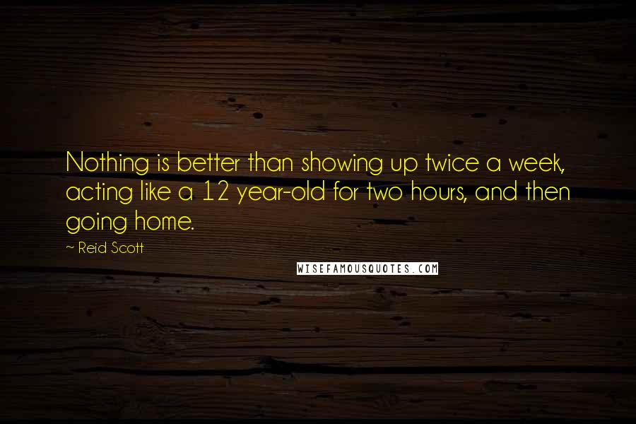 Reid Scott Quotes: Nothing is better than showing up twice a week, acting like a 12 year-old for two hours, and then going home.