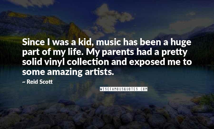 Reid Scott Quotes: Since I was a kid, music has been a huge part of my life. My parents had a pretty solid vinyl collection and exposed me to some amazing artists.