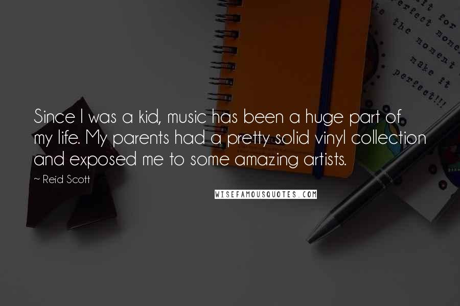 Reid Scott Quotes: Since I was a kid, music has been a huge part of my life. My parents had a pretty solid vinyl collection and exposed me to some amazing artists.