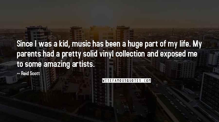 Reid Scott Quotes: Since I was a kid, music has been a huge part of my life. My parents had a pretty solid vinyl collection and exposed me to some amazing artists.