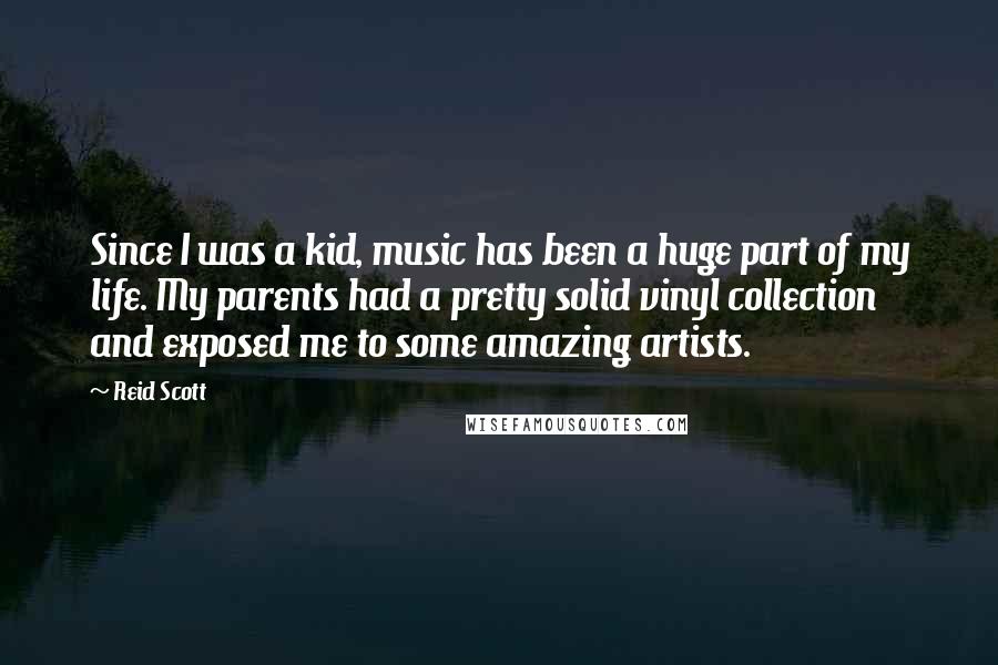 Reid Scott Quotes: Since I was a kid, music has been a huge part of my life. My parents had a pretty solid vinyl collection and exposed me to some amazing artists.