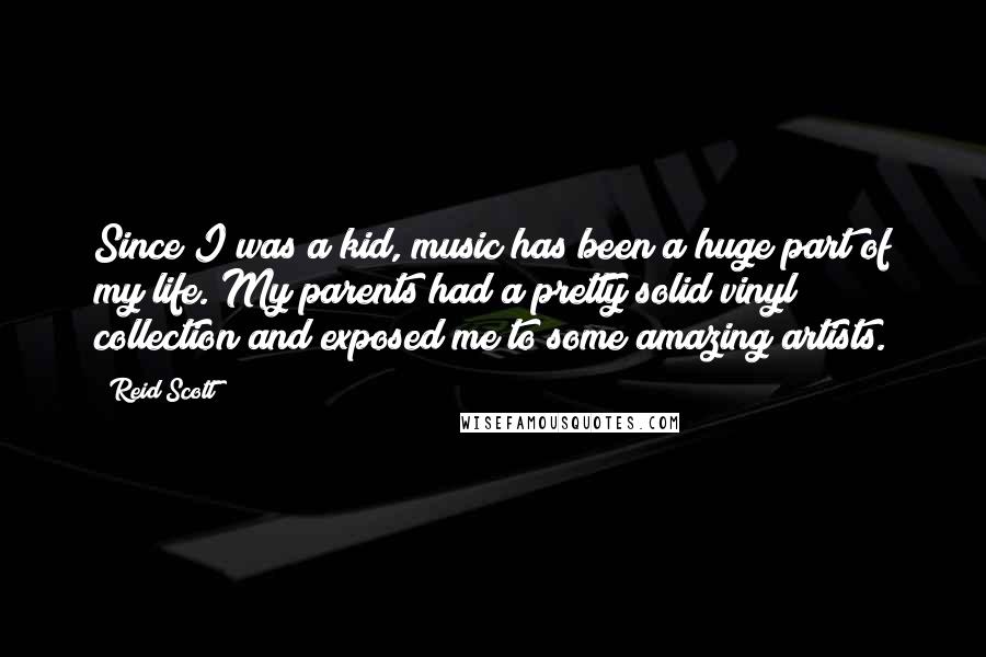 Reid Scott Quotes: Since I was a kid, music has been a huge part of my life. My parents had a pretty solid vinyl collection and exposed me to some amazing artists.