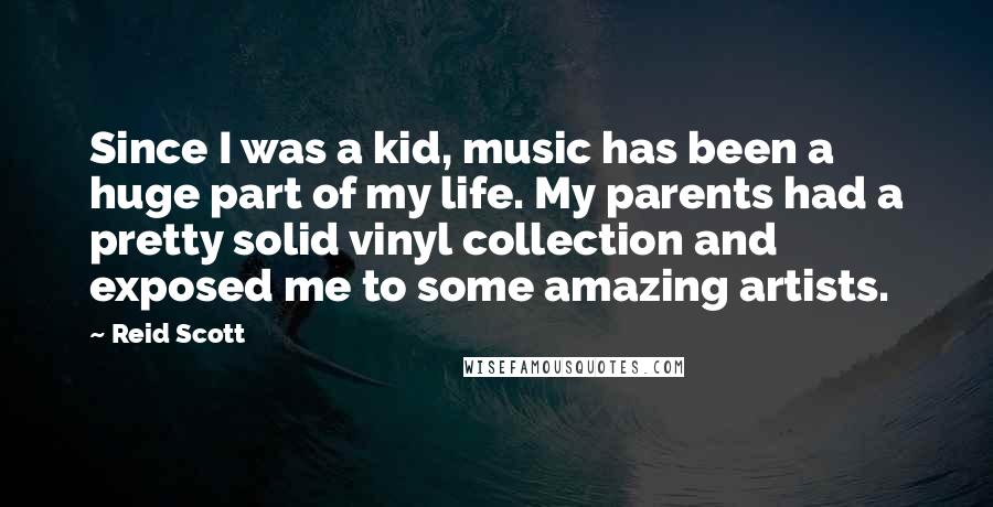 Reid Scott Quotes: Since I was a kid, music has been a huge part of my life. My parents had a pretty solid vinyl collection and exposed me to some amazing artists.
