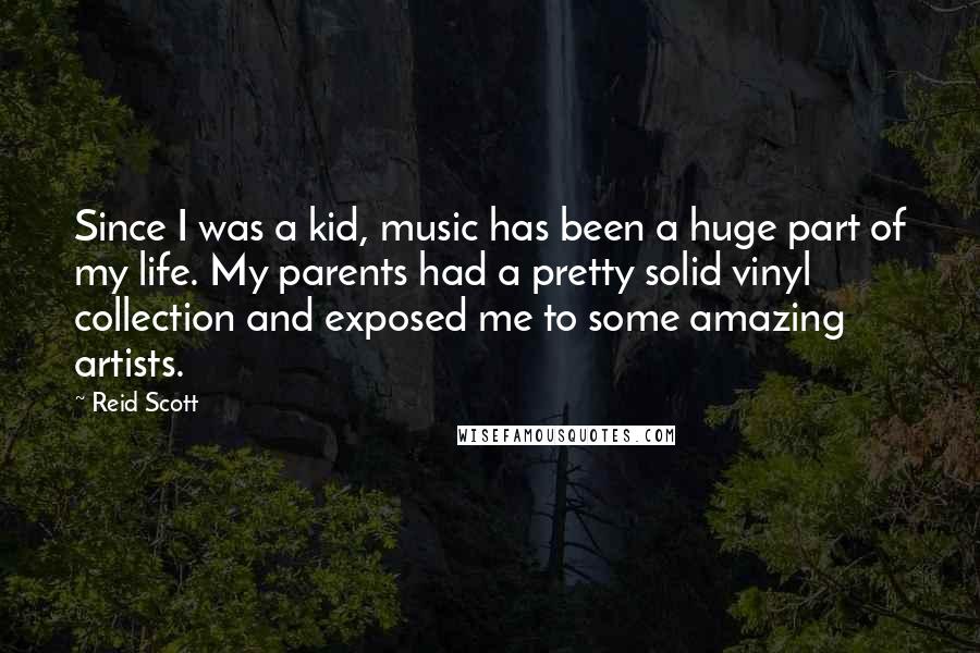 Reid Scott Quotes: Since I was a kid, music has been a huge part of my life. My parents had a pretty solid vinyl collection and exposed me to some amazing artists.