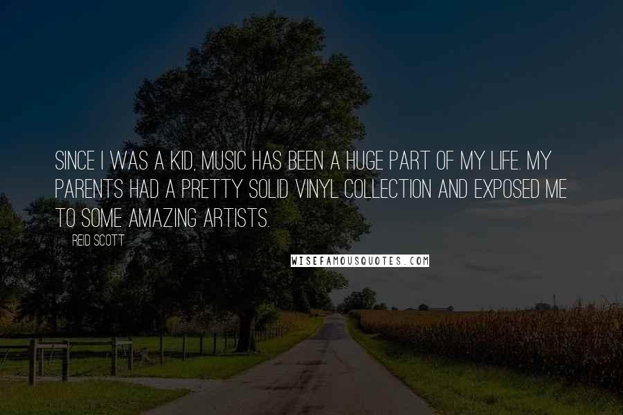 Reid Scott Quotes: Since I was a kid, music has been a huge part of my life. My parents had a pretty solid vinyl collection and exposed me to some amazing artists.