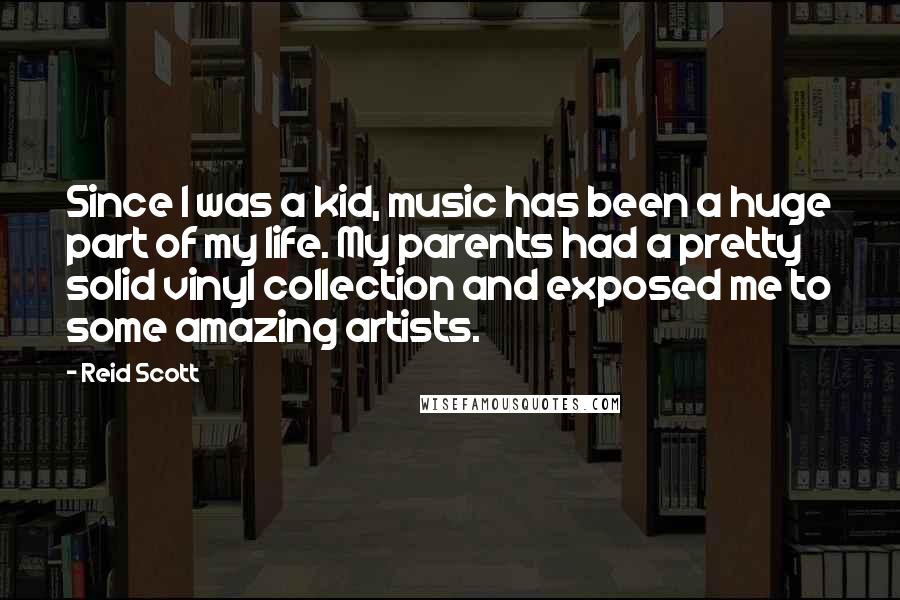 Reid Scott Quotes: Since I was a kid, music has been a huge part of my life. My parents had a pretty solid vinyl collection and exposed me to some amazing artists.