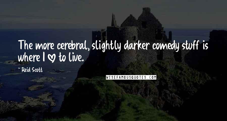Reid Scott Quotes: The more cerebral, slightly darker comedy stuff is where I love to live.
