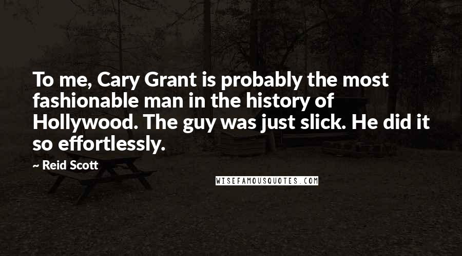 Reid Scott Quotes: To me, Cary Grant is probably the most fashionable man in the history of Hollywood. The guy was just slick. He did it so effortlessly.