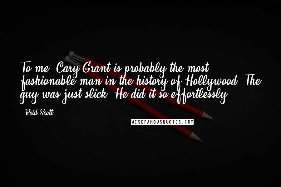 Reid Scott Quotes: To me, Cary Grant is probably the most fashionable man in the history of Hollywood. The guy was just slick. He did it so effortlessly.