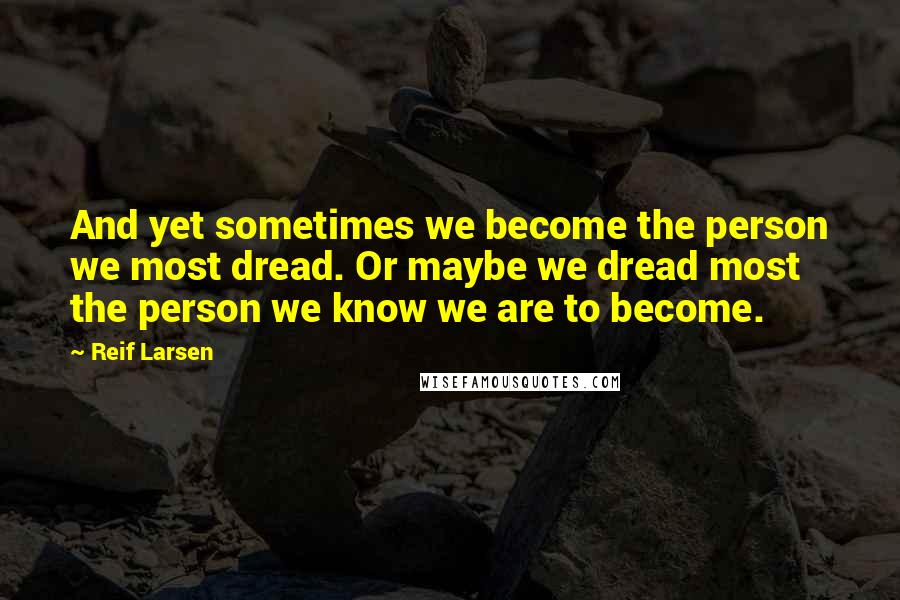 Reif Larsen Quotes: And yet sometimes we become the person we most dread. Or maybe we dread most the person we know we are to become.