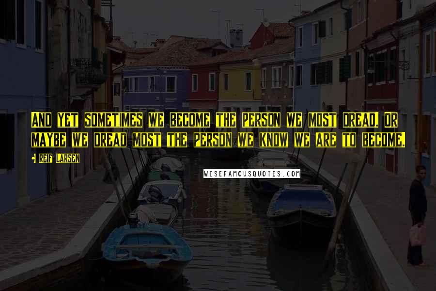 Reif Larsen Quotes: And yet sometimes we become the person we most dread. Or maybe we dread most the person we know we are to become.