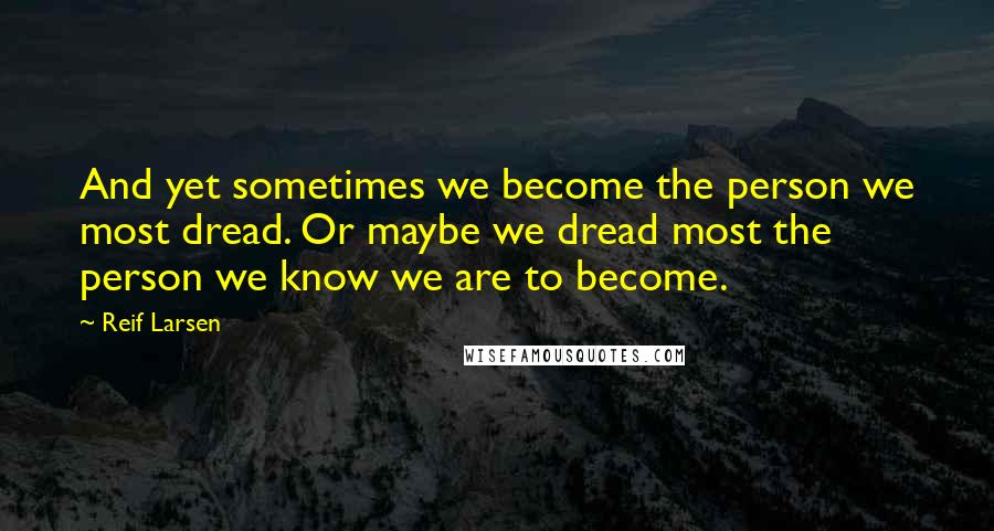 Reif Larsen Quotes: And yet sometimes we become the person we most dread. Or maybe we dread most the person we know we are to become.