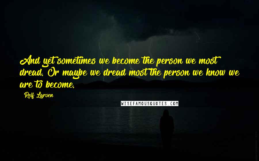 Reif Larsen Quotes: And yet sometimes we become the person we most dread. Or maybe we dread most the person we know we are to become.