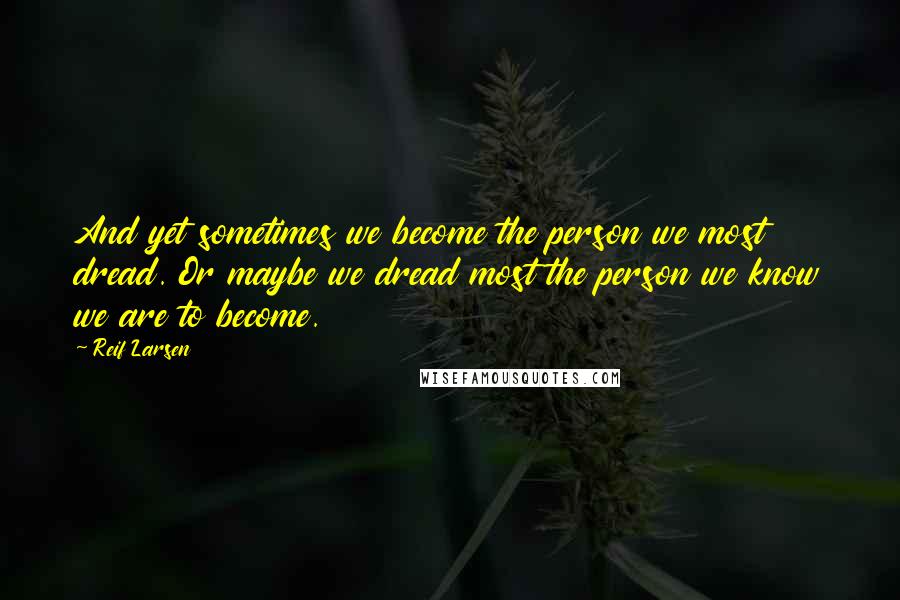 Reif Larsen Quotes: And yet sometimes we become the person we most dread. Or maybe we dread most the person we know we are to become.