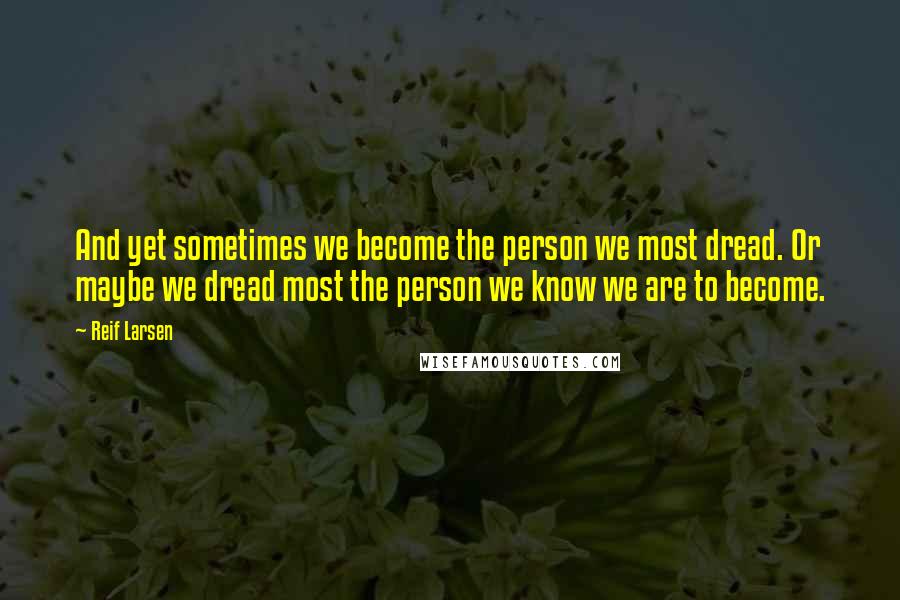 Reif Larsen Quotes: And yet sometimes we become the person we most dread. Or maybe we dread most the person we know we are to become.