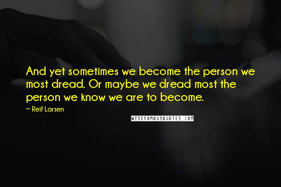 Reif Larsen Quotes: And yet sometimes we become the person we most dread. Or maybe we dread most the person we know we are to become.