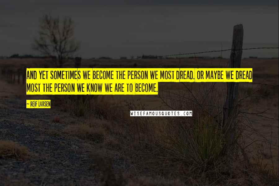 Reif Larsen Quotes: And yet sometimes we become the person we most dread. Or maybe we dread most the person we know we are to become.