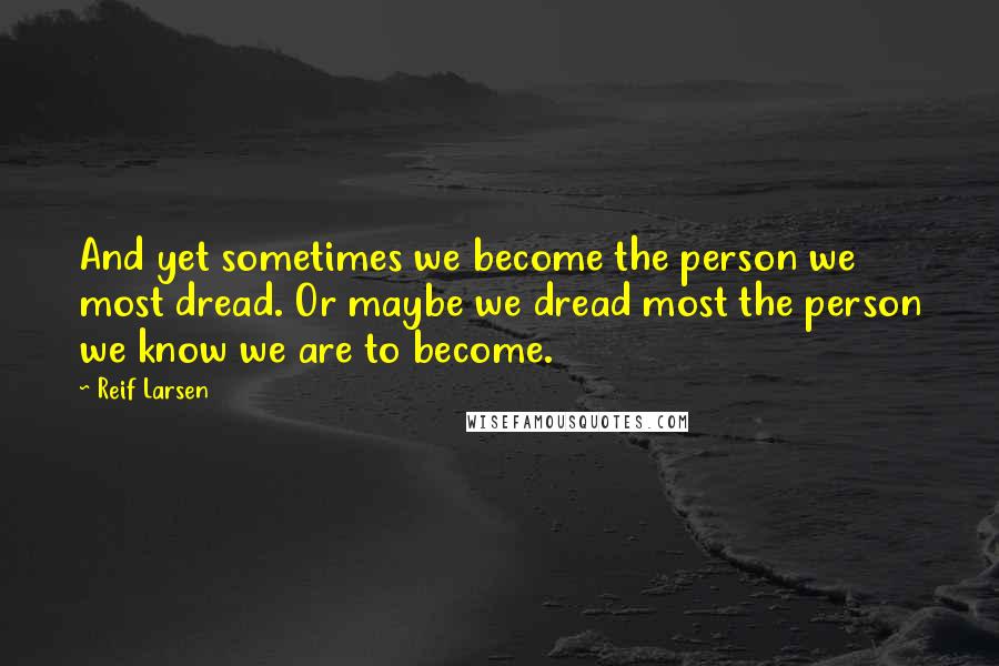 Reif Larsen Quotes: And yet sometimes we become the person we most dread. Or maybe we dread most the person we know we are to become.