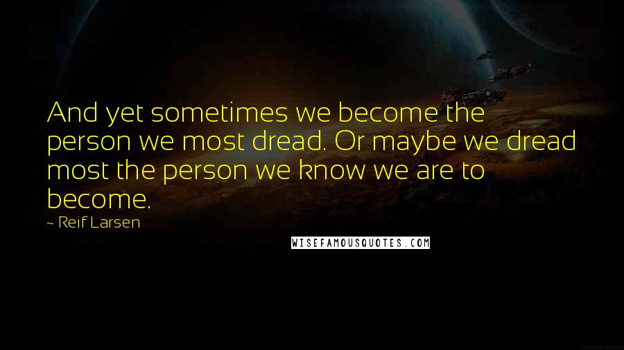 Reif Larsen Quotes: And yet sometimes we become the person we most dread. Or maybe we dread most the person we know we are to become.