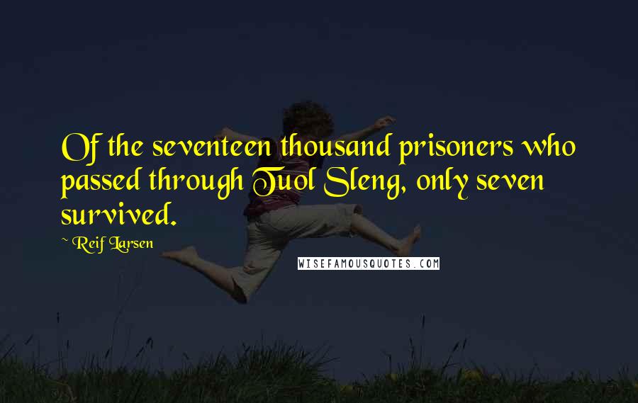 Reif Larsen Quotes: Of the seventeen thousand prisoners who passed through Tuol Sleng, only seven survived.