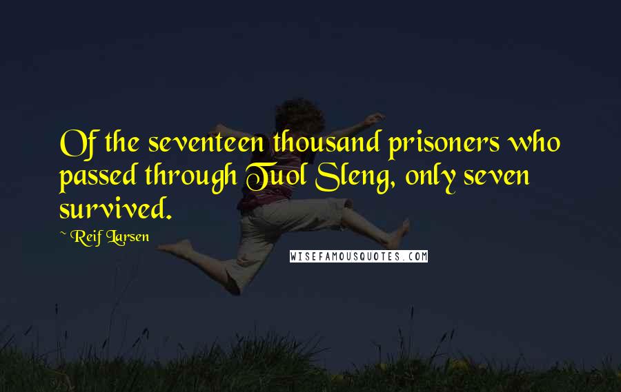 Reif Larsen Quotes: Of the seventeen thousand prisoners who passed through Tuol Sleng, only seven survived.