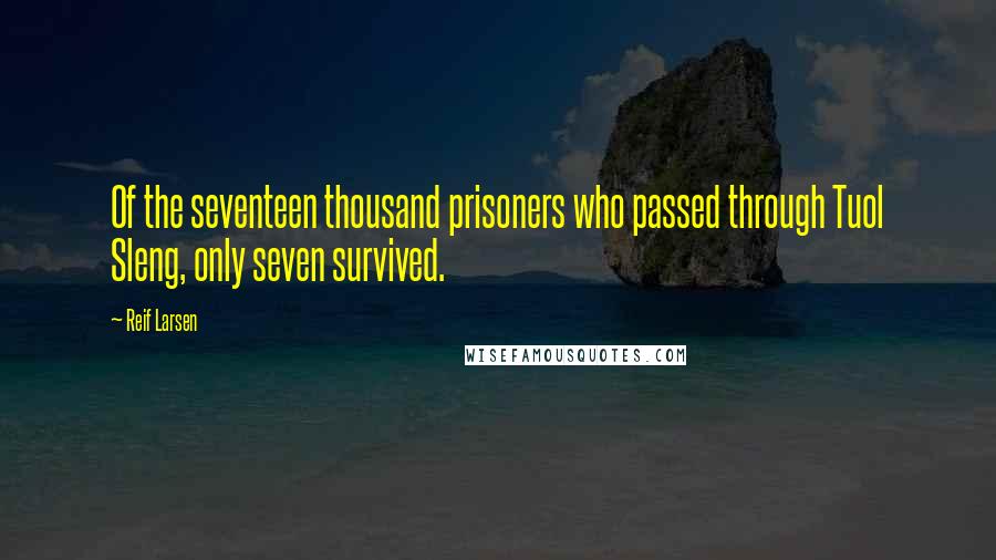 Reif Larsen Quotes: Of the seventeen thousand prisoners who passed through Tuol Sleng, only seven survived.