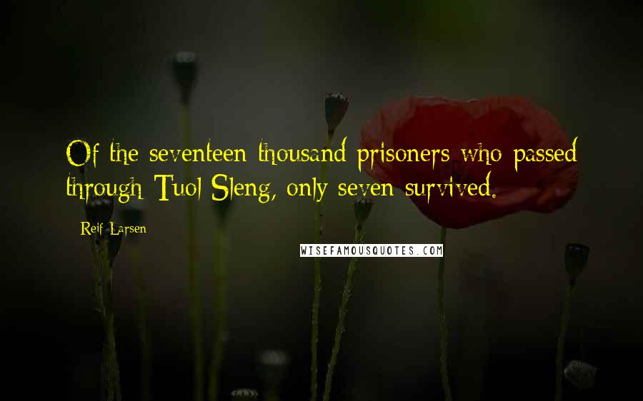 Reif Larsen Quotes: Of the seventeen thousand prisoners who passed through Tuol Sleng, only seven survived.