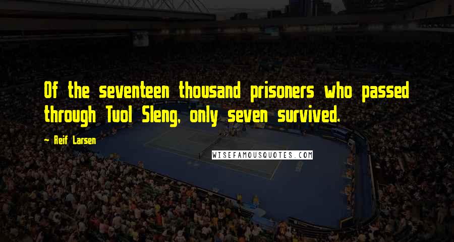 Reif Larsen Quotes: Of the seventeen thousand prisoners who passed through Tuol Sleng, only seven survived.