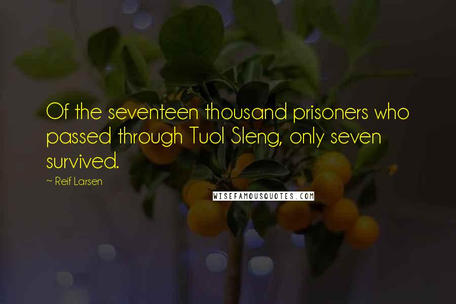 Reif Larsen Quotes: Of the seventeen thousand prisoners who passed through Tuol Sleng, only seven survived.