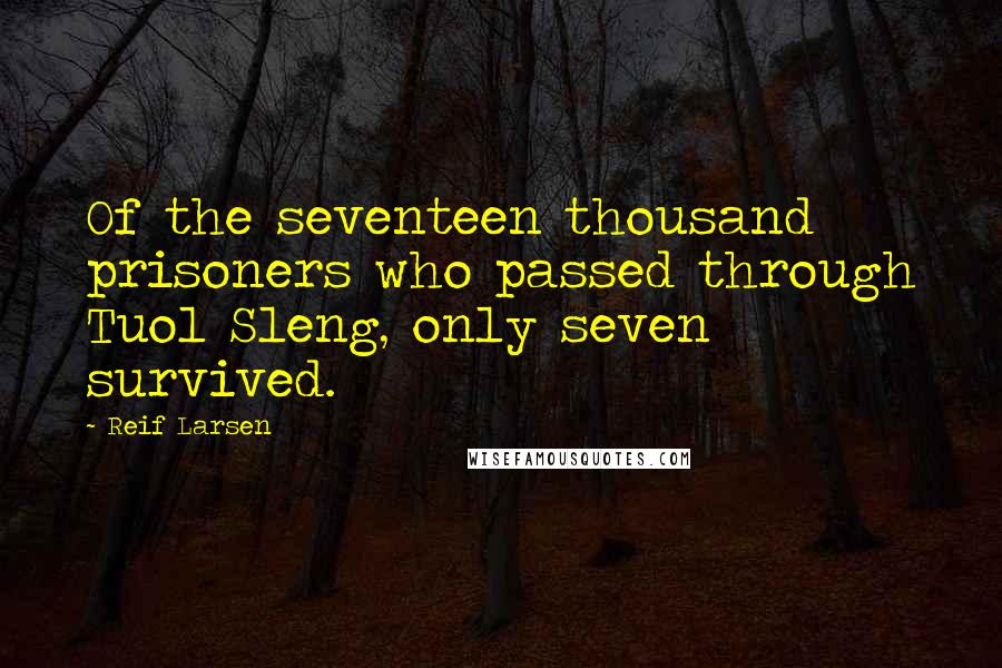 Reif Larsen Quotes: Of the seventeen thousand prisoners who passed through Tuol Sleng, only seven survived.