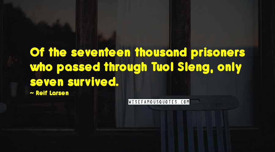 Reif Larsen Quotes: Of the seventeen thousand prisoners who passed through Tuol Sleng, only seven survived.