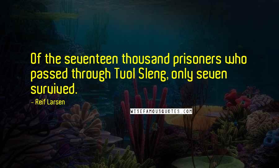 Reif Larsen Quotes: Of the seventeen thousand prisoners who passed through Tuol Sleng, only seven survived.