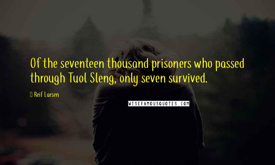 Reif Larsen Quotes: Of the seventeen thousand prisoners who passed through Tuol Sleng, only seven survived.