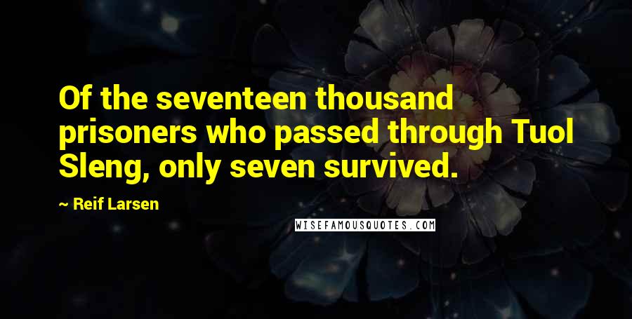 Reif Larsen Quotes: Of the seventeen thousand prisoners who passed through Tuol Sleng, only seven survived.