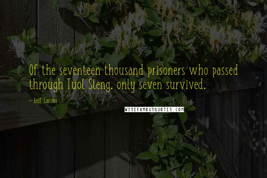 Reif Larsen Quotes: Of the seventeen thousand prisoners who passed through Tuol Sleng, only seven survived.