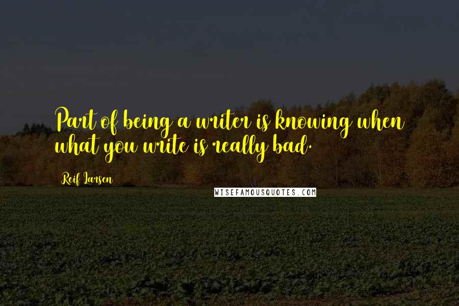 Reif Larsen Quotes: Part of being a writer is knowing when what you write is really bad.