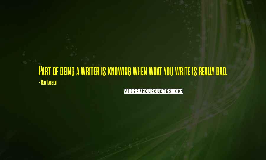 Reif Larsen Quotes: Part of being a writer is knowing when what you write is really bad.