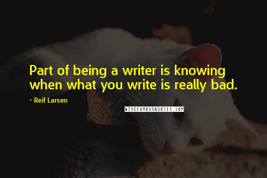 Reif Larsen Quotes: Part of being a writer is knowing when what you write is really bad.