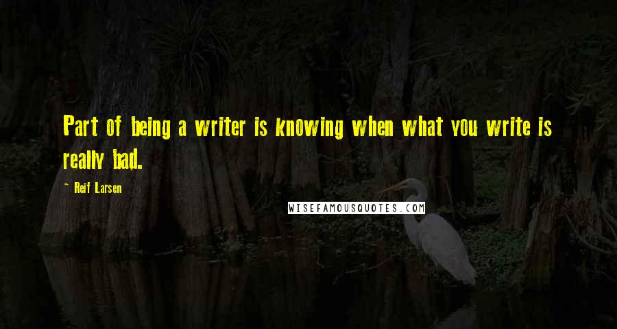 Reif Larsen Quotes: Part of being a writer is knowing when what you write is really bad.