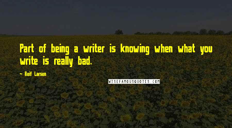 Reif Larsen Quotes: Part of being a writer is knowing when what you write is really bad.