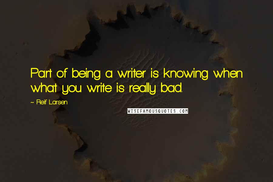 Reif Larsen Quotes: Part of being a writer is knowing when what you write is really bad.
