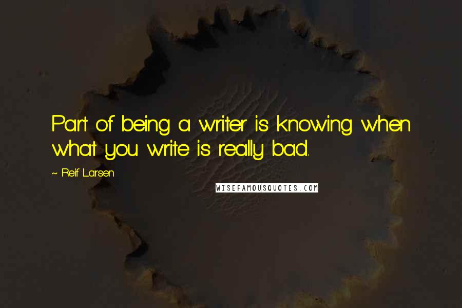 Reif Larsen Quotes: Part of being a writer is knowing when what you write is really bad.