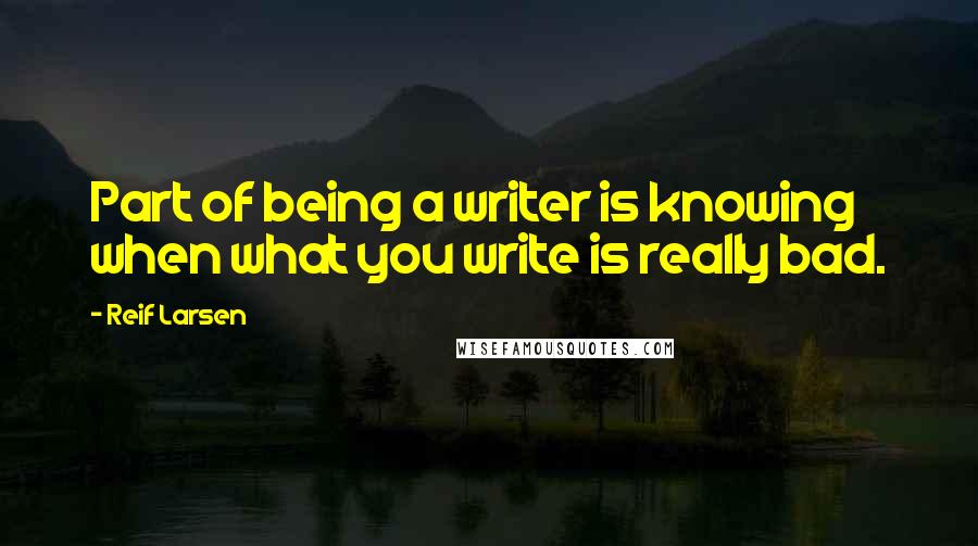 Reif Larsen Quotes: Part of being a writer is knowing when what you write is really bad.