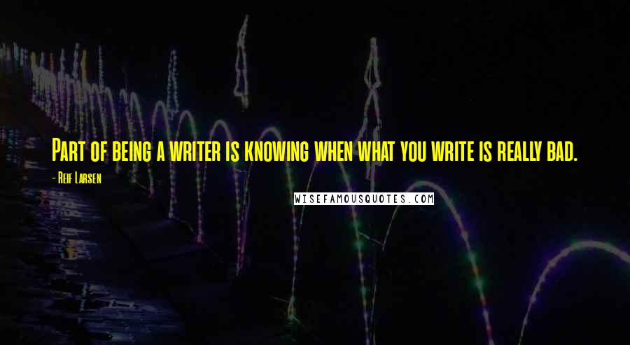 Reif Larsen Quotes: Part of being a writer is knowing when what you write is really bad.