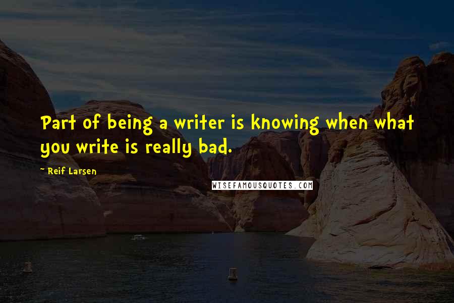 Reif Larsen Quotes: Part of being a writer is knowing when what you write is really bad.