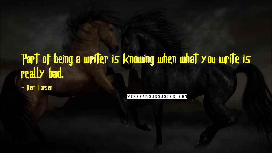 Reif Larsen Quotes: Part of being a writer is knowing when what you write is really bad.